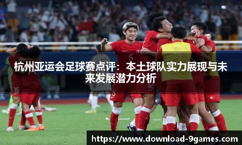 杭州亚运会足球赛点评:本土球队实力展现与未来发展潜力分析