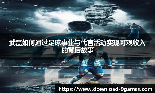 武磊如何通过足球事业与代言活动实现可观收入的背后故事