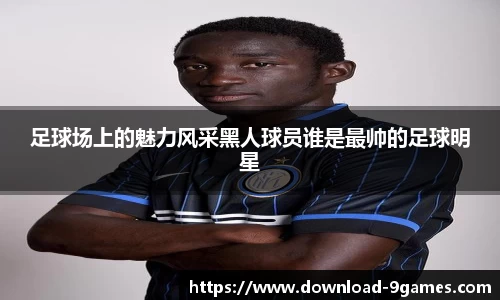 足球场上的魅力风采黑人球员谁是最帅的足球明星