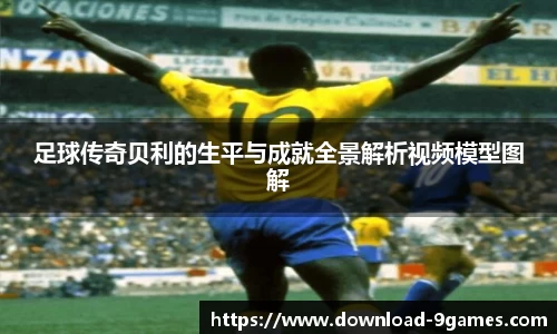 足球传奇贝利的生平与成就全景解析视频模型图解