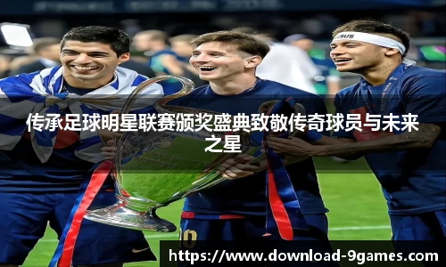 传承足球明星联赛颁奖盛典致敬传奇球员与未来之星